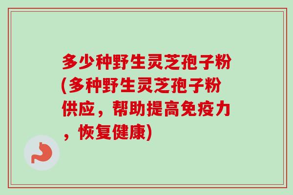 多少种野生灵芝孢子粉(多种野生灵芝孢子粉供应,帮助提高免疫力,恢复健康)-第1张图片-卓越灵芝孢子粉 多少种野生灵芝孢子粉(多种野生灵芝孢子粉供应,帮助提高免疫力,恢复健康)-第1张图片-卓越灵芝孢子粉