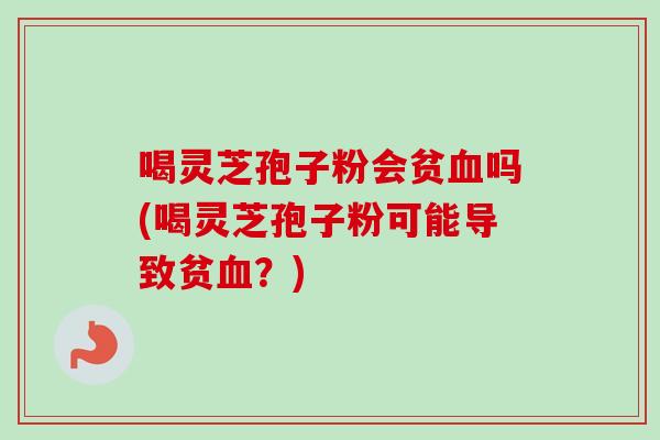 喝灵芝孢子粉会贫血吗(喝灵芝孢子粉可能导致贫血?)-第1张图片-卓越灵芝孢子粉 喝灵芝孢子粉会贫血吗(喝灵芝孢子粉可能导致贫血?)-第1张图片-卓越灵芝孢子粉