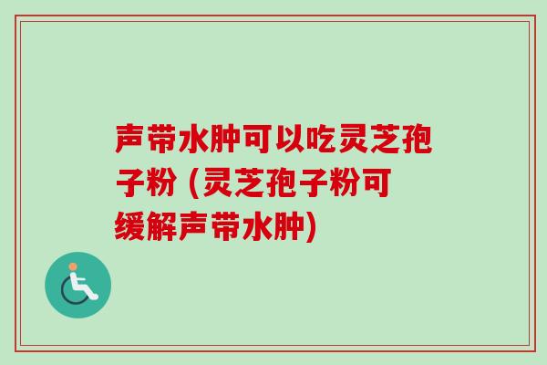 声带水肿可以吃灵芝孢子粉 (灵芝孢子粉可缓解声带水肿)-第1张图片-卓越灵芝孢子粉 声带水肿可以吃灵芝孢子粉 (灵芝孢子粉可缓解声带水肿)-第1张图片-卓越灵芝孢子粉