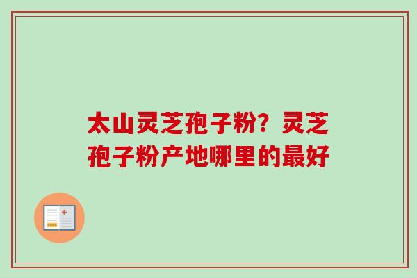 太山灵芝孢子粉?灵芝孢子粉产地哪里的最好-第1张图片-卓越灵芝孢子粉 太山灵芝孢子粉?灵芝孢子粉产地哪里的最好-第1张图片-卓越灵芝孢子粉