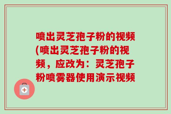 喷出灵芝孢子粉的视频(喷出灵芝孢子粉的视频,应改为:灵芝孢子粉喷雾器使用演示视频-第1张图片-卓越灵芝孢子粉 喷出灵芝孢子粉的视频(喷出灵芝孢子粉的视频,应改为:灵芝孢子粉喷雾器使用演示视频-第1张图片-卓越灵芝孢子粉