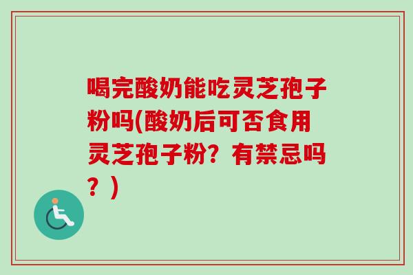 喝完酸奶能吃灵芝孢子粉吗(酸奶后可否食用灵芝孢子粉?有禁忌吗?)-第1张图片-卓越灵芝孢子粉 喝完酸奶能吃灵芝孢子粉吗(酸奶后可否食用灵芝孢子粉?有禁忌吗?)-第1张图片-卓越灵芝孢子粉