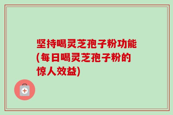 坚持喝灵芝孢子粉功能(每日喝灵芝孢子粉的惊人效益)-第1张图片-卓越灵芝孢子粉 坚持喝灵芝孢子粉功能(每日喝灵芝孢子粉的惊人效益)-第1张图片-卓越灵芝孢子粉