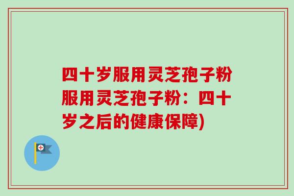 四十岁服用灵芝孢子粉服用灵芝孢子粉：四十岁之后的健康保障)-第1张图片-卓越灵芝孢子粉