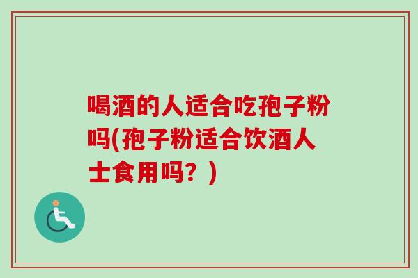 喝酒的人适合吃孢子粉吗(孢子粉适合饮酒人士食用吗?)-第1张图片-卓越灵芝孢子粉 喝酒的人适合吃孢子粉吗(孢子粉适合饮酒人士食用吗?)-第1张图片-卓越灵芝孢子粉