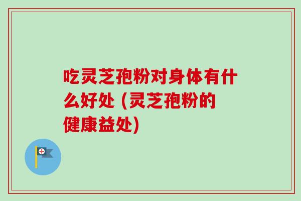 吃灵芝孢粉对身体有什么好处 (灵芝孢粉的健康益处)-第1张图片-卓越灵芝孢子粉 吃灵芝孢粉对身体有什么好处 (灵芝孢粉的健康益处)-第1张图片-卓越灵芝孢子粉