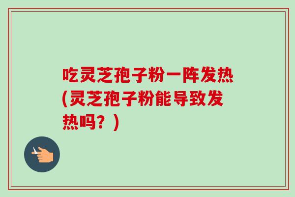 吃灵芝孢子粉一阵发热(灵芝孢子粉能导致发热吗?)-第1张图片-卓越灵芝孢子粉 吃灵芝孢子粉一阵发热(灵芝孢子粉能导致发热吗?)-第1张图片-卓越灵芝孢子粉