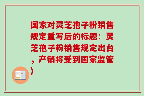 国家对灵芝孢子粉销售规定重写后的标题:灵芝孢子粉销售规定出台,产销将受到国家监管)-第1张图片-卓越灵芝孢子粉 国家对灵芝孢子粉销售规定重写后的标题:灵芝孢子粉销售规定出台,产销将受到国家监管)-第1张图片-卓越灵芝孢子粉