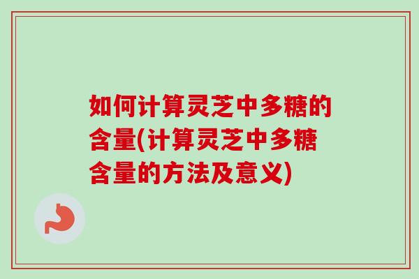 如何计算灵芝中多糖的含量(计算灵芝中多糖含量的方法及意义)-第1张图片-卓越灵芝孢子粉