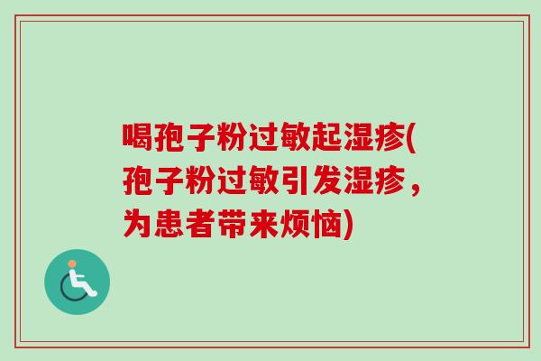 喝孢子粉过敏起湿疹(孢子粉过敏引发湿疹，为患者带来烦恼)-第1张图片-卓越灵芝孢子粉