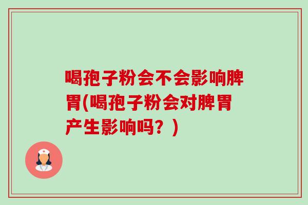 喝孢子粉会不会影响脾胃(喝孢子粉会对脾胃产生影响吗?)-第1张图片-卓越灵芝孢子粉 喝孢子粉会不会影响脾胃(喝孢子粉会对脾胃产生影响吗?)-第1张图片-卓越灵芝孢子粉