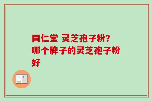 同仁堂 灵芝孢子粉?哪个牌子的灵芝孢子粉好-第1张图片-卓越灵芝孢子粉 同仁堂 灵芝孢子粉?哪个牌子的灵芝孢子粉好-第1张图片-卓越灵芝孢子粉