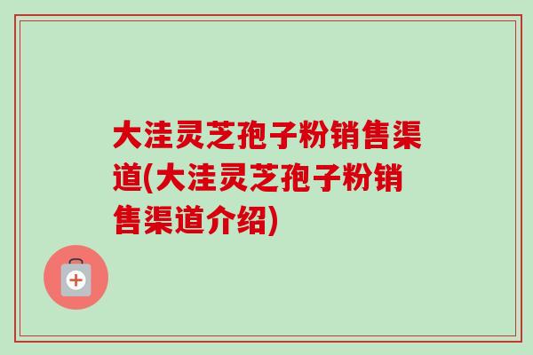 大洼灵芝孢子粉销售渠道(大洼灵芝孢子粉销售渠道介绍)-第1张图片-卓越灵芝孢子粉 大洼灵芝孢子粉销售渠道(大洼灵芝孢子粉销售渠道介绍)-第1张图片-卓越灵芝孢子粉