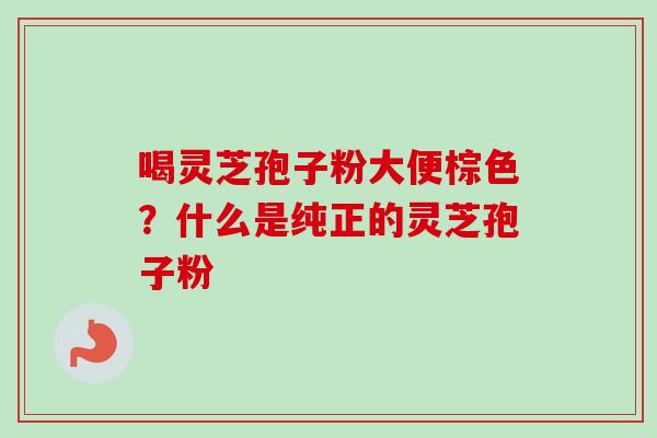 喝灵芝孢子粉大便棕色?什么是纯正的灵芝孢子粉-第1张图片-卓越灵芝孢子粉 喝灵芝孢子粉大便棕色?什么是纯正的灵芝孢子粉-第1张图片-卓越灵芝孢子粉