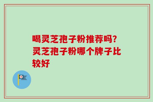喝灵芝孢子粉推荐吗?灵芝孢子粉哪个牌子比较好-第1张图片-卓越灵芝孢子粉 喝灵芝孢子粉推荐吗?灵芝孢子粉哪个牌子比较好-第1张图片-卓越灵芝孢子粉