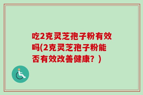 吃2克灵芝孢子粉有效吗(2克灵芝孢子粉能否有效改善健康?)-第1张图片-卓越灵芝孢子粉 吃2克灵芝孢子粉有效吗(2克灵芝孢子粉能否有效改善健康?)-第1张图片-卓越灵芝孢子粉
