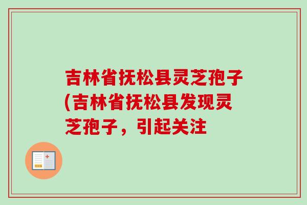 吉林省抚松县灵芝孢子(吉林省抚松县发现灵芝孢子,引起关注-第1张图片-卓越灵芝孢子粉 吉林省抚松县灵芝孢子(吉林省抚松县发现灵芝孢子,引起关注-第1张图片-卓越灵芝孢子粉