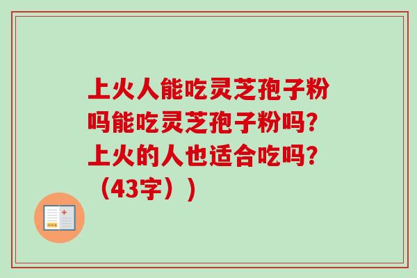 上火人能吃灵芝孢子粉吗能吃灵芝孢子粉吗？上火的人也适合吃吗？（43字）)-第1张图片-卓越灵芝孢子粉