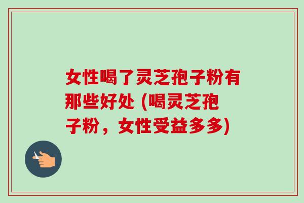 女性喝了灵芝孢子粉有那些好处 (喝灵芝孢子粉,女性受益多多)-第1张图片-卓越灵芝孢子粉 女性喝了灵芝孢子粉有那些好处 (喝灵芝孢子粉,女性受益多多)-第1张图片-卓越灵芝孢子粉