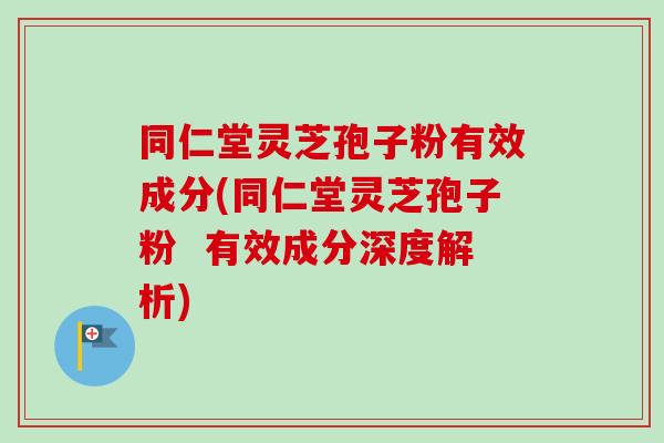 同仁堂灵芝孢子粉有效成分(同仁堂灵芝孢子粉 有效成分深度解析)-第1张图片-卓越灵芝孢子粉 同仁堂灵芝孢子粉有效成分(同仁堂灵芝孢子粉 有效成分深度解析)-第1张图片-卓越灵芝孢子粉