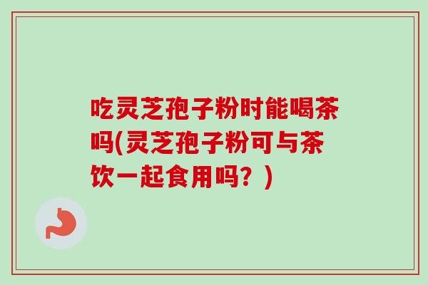 吃灵芝孢子粉时能喝茶吗(灵芝孢子粉可与茶饮一起食用吗?)-第1张图片-卓越灵芝孢子粉 吃灵芝孢子粉时能喝茶吗(灵芝孢子粉可与茶饮一起食用吗?)-第1张图片-卓越灵芝孢子粉