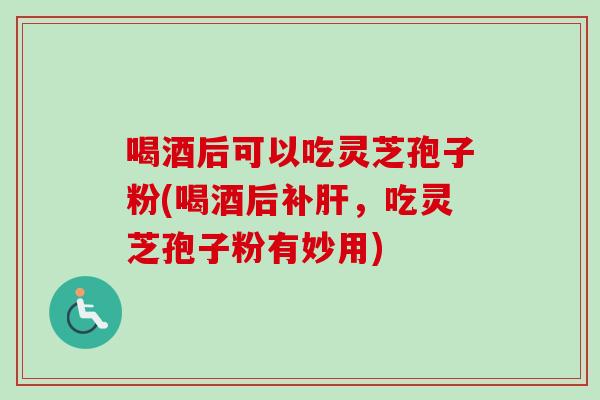 喝酒后可以吃灵芝孢子粉(喝酒后补肝,吃灵芝孢子粉有妙用)-第1张图片-卓越灵芝孢子粉 喝酒后可以吃灵芝孢子粉(喝酒后补肝,吃灵芝孢子粉有妙用)-第1张图片-卓越灵芝孢子粉