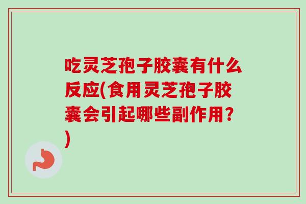 吃灵芝孢子胶囊有什么反应(食用灵芝孢子胶囊会引起哪些副作用?)-第1张图片-卓越灵芝孢子粉 吃灵芝孢子胶囊有什么反应(食用灵芝孢子胶囊会引起哪些副作用?)-第1张图片-卓越灵芝孢子粉