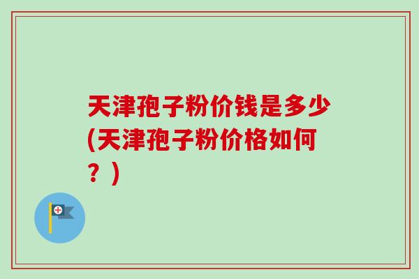 天津孢子粉价钱是多少(天津孢子粉价格如何?)-第1张图片-卓越灵芝孢子粉 天津孢子粉价钱是多少(天津孢子粉价格如何?)-第1张图片-卓越灵芝孢子粉