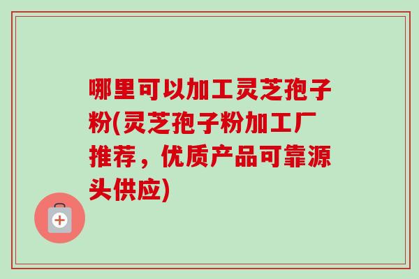 哪里可以加工灵芝孢子粉(灵芝孢子粉加工厂推荐,优质产品可靠源头供应)-第1张图片-卓越灵芝孢子粉 哪里可以加工灵芝孢子粉(灵芝孢子粉加工厂推荐,优质产品可靠源头供应)-第1张图片-卓越灵芝孢子粉