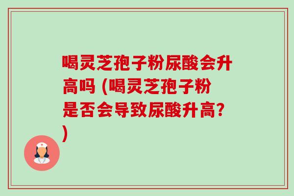 喝灵芝孢子粉尿酸会升高吗 (喝灵芝孢子粉是否会导致尿酸升高？)-第1张图片-卓越灵芝孢子粉