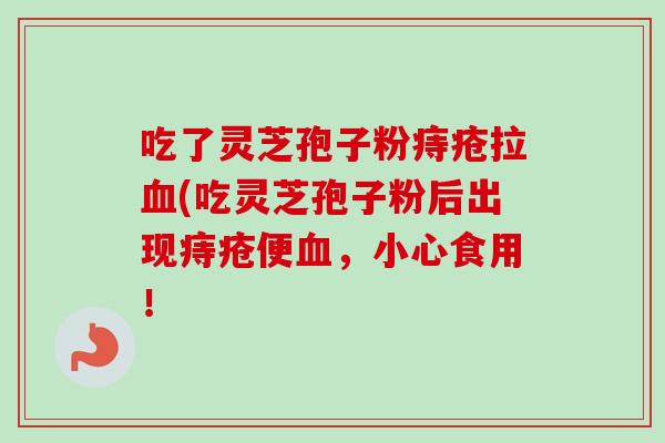 吃了灵芝孢子粉痔疮拉血(吃灵芝孢子粉后出现痔疮便血，小心食用！-第1张图片-卓越灵芝孢子粉