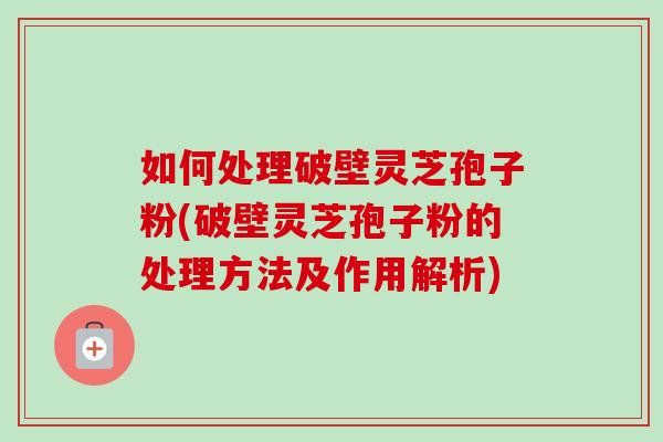 如何处理破壁灵芝孢子粉(破壁灵芝孢子粉的处理方法及作用解析)-第1张图片-卓越灵芝孢子粉 如何处理破壁灵芝孢子粉(破壁灵芝孢子粉的处理方法及作用解析)-第1张图片-卓越灵芝孢子粉