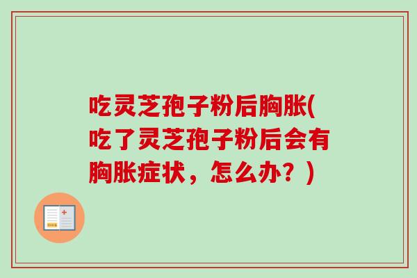 吃灵芝孢子粉后胸胀(吃了灵芝孢子粉后会有胸胀症状,怎么办?)-第1张图片-卓越灵芝孢子粉 吃灵芝孢子粉后胸胀(吃了灵芝孢子粉后会有胸胀症状,怎么办?)-第1张图片-卓越灵芝孢子粉