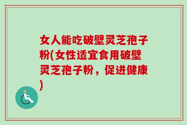 女人能吃破壁灵芝孢子粉(女性适宜食用破壁灵芝孢子粉,促进健康)-第1张图片-卓越灵芝孢子粉 女人能吃破壁灵芝孢子粉(女性适宜食用破壁灵芝孢子粉,促进健康)-第1张图片-卓越灵芝孢子粉