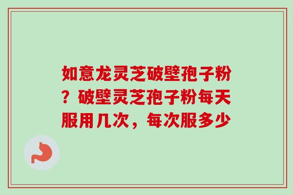 如意龙灵芝破壁孢子粉?破壁灵芝孢子粉每天服用几次,每次服多少-第1张图片-卓越灵芝孢子粉 如意龙灵芝破壁孢子粉?破壁灵芝孢子粉每天服用几次,每次服多少-第1张图片-卓越灵芝孢子粉