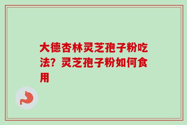 大德杏林灵芝孢子粉吃法?灵芝孢子粉如何食用-第1张图片-卓越灵芝孢子粉 大德杏林灵芝孢子粉吃法?灵芝孢子粉如何食用-第1张图片-卓越灵芝孢子粉