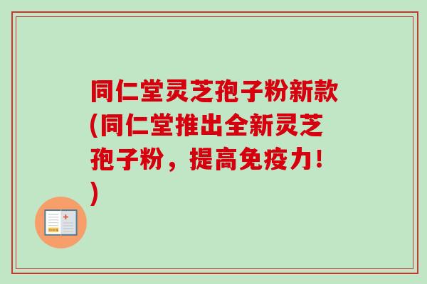 同仁堂灵芝孢子粉新款(同仁堂推出全新灵芝孢子粉,提高免疫力!)-第1张图片-卓越灵芝孢子粉 同仁堂灵芝孢子粉新款(同仁堂推出全新灵芝孢子粉,提高免疫力!)-第1张图片-卓越灵芝孢子粉