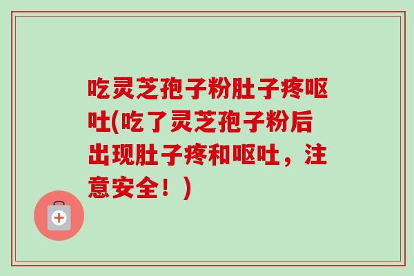 吃灵芝孢子粉肚子疼呕吐(吃了灵芝孢子粉后出现肚子疼和呕吐，注意安全！)-第1张图片-卓越灵芝孢子粉