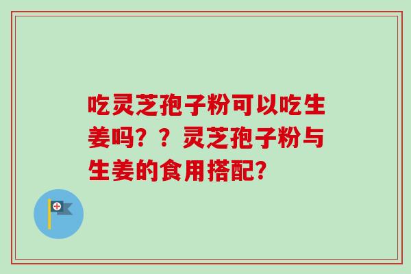 吃灵芝孢子粉可以吃生姜吗??灵芝孢子粉与生姜的食用搭配?-第1张图片-卓越灵芝孢子粉 吃灵芝孢子粉可以吃生姜吗??灵芝孢子粉与生姜的食用搭配?-第1张图片-卓越灵芝孢子粉