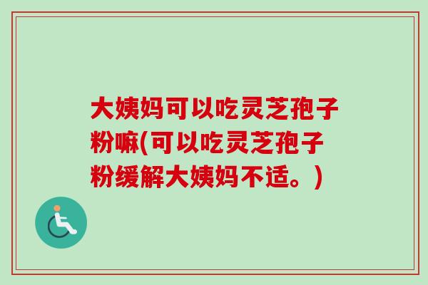 大姨妈可以吃灵芝孢子粉嘛(可以吃灵芝孢子粉缓解大姨妈不适。)-第1张图片-卓越灵芝孢子粉