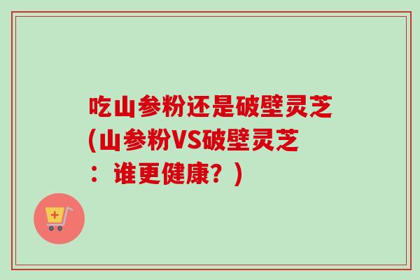 吃山参粉还是破壁灵芝(山参粉VS破壁灵芝:谁更健康?)-第1张图片-卓越灵芝孢子粉 吃山参粉还是破壁灵芝(山参粉VS破壁灵芝:谁更健康?)-第1张图片-卓越灵芝孢子粉
