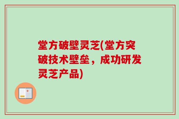 堂方破壁灵芝(堂方突破技术壁垒，成功研发灵芝产品)-第1张图片-卓越灵芝孢子粉