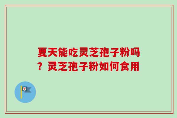 夏天能吃灵芝孢子粉吗?灵芝孢子粉如何食用-第1张图片-卓越灵芝孢子粉 夏天能吃灵芝孢子粉吗?灵芝孢子粉如何食用-第1张图片-卓越灵芝孢子粉