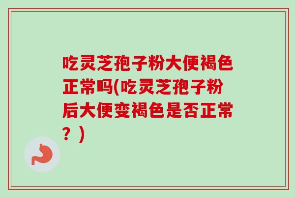 吃灵芝孢子粉大便褐色正常吗(吃灵芝孢子粉后大便变褐色是否正常?)-第1张图片-卓越灵芝孢子粉 吃灵芝孢子粉大便褐色正常吗(吃灵芝孢子粉后大便变褐色是否正常?)-第1张图片-卓越灵芝孢子粉