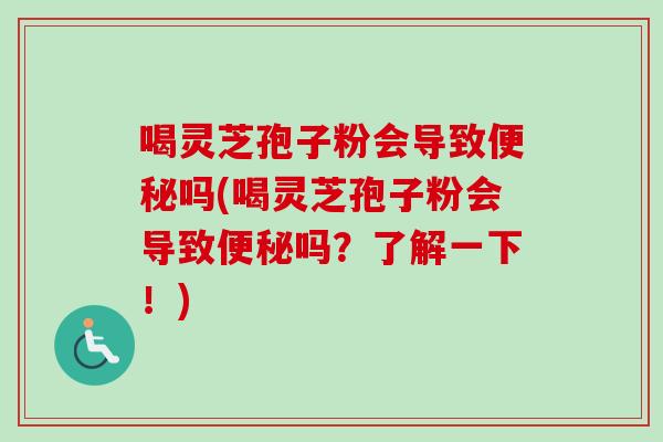 喝灵芝孢子粉会导致便秘吗(喝灵芝孢子粉会导致便秘吗?了解一下!)-第1张图片-卓越灵芝孢子粉 喝灵芝孢子粉会导致便秘吗(喝灵芝孢子粉会导致便秘吗?了解一下!)-第1张图片-卓越灵芝孢子粉