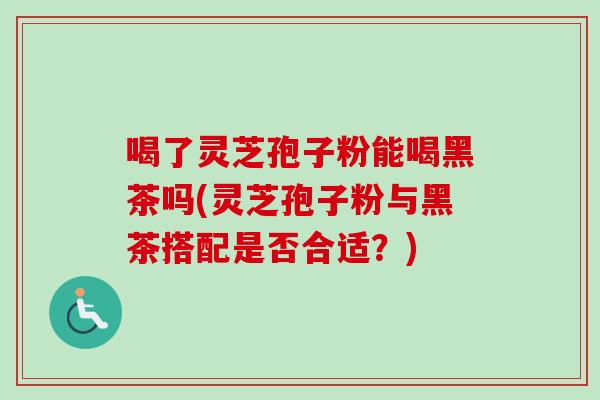 喝了灵芝孢子粉能喝黑茶吗(灵芝孢子粉与黑茶搭配是否合适?)-第1张图片-卓越灵芝孢子粉 喝了灵芝孢子粉能喝黑茶吗(灵芝孢子粉与黑茶搭配是否合适?)-第1张图片-卓越灵芝孢子粉
