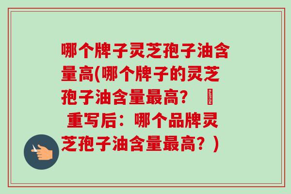 哪个牌子灵芝孢子油含量高(哪个牌子的灵芝孢子油含量最高？ – 重写后：哪个品牌灵芝孢子油含量最高？)-第1张图片-卓越灵芝孢子粉