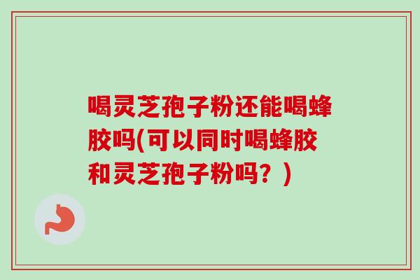 喝灵芝孢子粉还能喝蜂胶吗(可以同时喝蜂胶和灵芝孢子粉吗?)-第1张图片-卓越灵芝孢子粉 喝灵芝孢子粉还能喝蜂胶吗(可以同时喝蜂胶和灵芝孢子粉吗?)-第1张图片-卓越灵芝孢子粉