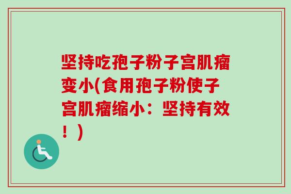 坚持吃孢子粉子宫肌瘤变小(食用孢子粉使子宫肌瘤缩小:坚持有效!)-第1张图片-卓越灵芝孢子粉 坚持吃孢子粉子宫肌瘤变小(食用孢子粉使子宫肌瘤缩小:坚持有效!)-第1张图片-卓越灵芝孢子粉