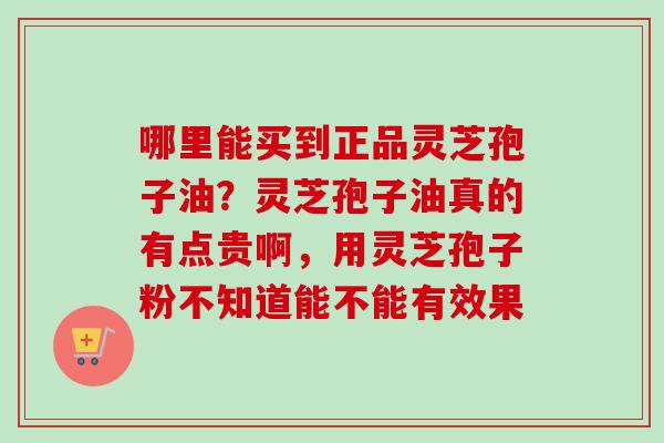 哪里能买到正品灵芝孢子油?灵芝孢子油真的有点贵啊,用灵芝孢子粉不知道能不能有效果-第1张图片-卓越灵芝孢子粉 哪里能买到正品灵芝孢子油?灵芝孢子油真的有点贵啊,用灵芝孢子粉不知道能不能有效果-第1张图片-卓越灵芝孢子粉